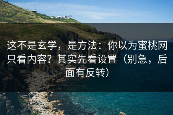 这不是玄学，是方法：你以为蜜桃网只看内容？其实先看设置（别急，后面有反转）