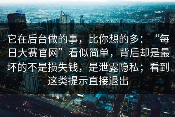 它在后台做的事，比你想的多：“每日大赛官网”看似简单，背后却是最坏的不是损失钱，是泄露隐私；看到这类提示直接退出