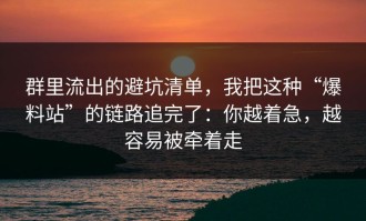 群里流出的避坑清单，我把这种“爆料站”的链路追完了：你越着急，越容易被牵着走