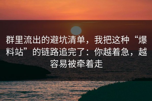 群里流出的避坑清单，我把这种“爆料站”的链路追完了：你越着急，越容易被牵着走
