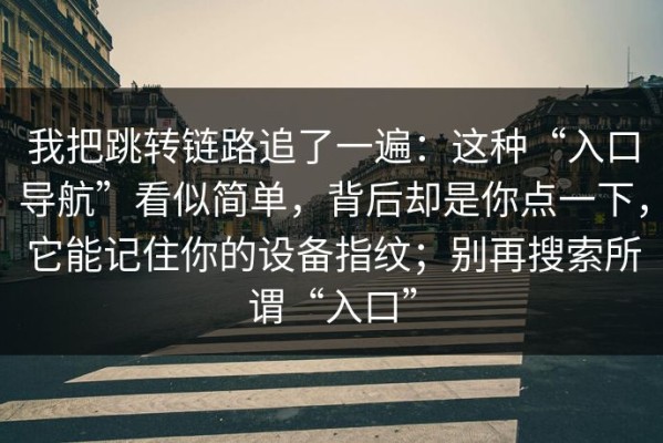 我把跳转链路追了一遍：这种“入口导航”看似简单，背后却是你点一下，它能记住你的设备指纹；别再搜索所谓“入口”