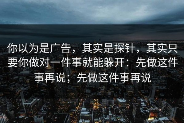 你以为是广告，其实是探针，其实只要你做对一件事就能躲开：先做这件事再说；先做这件事再说