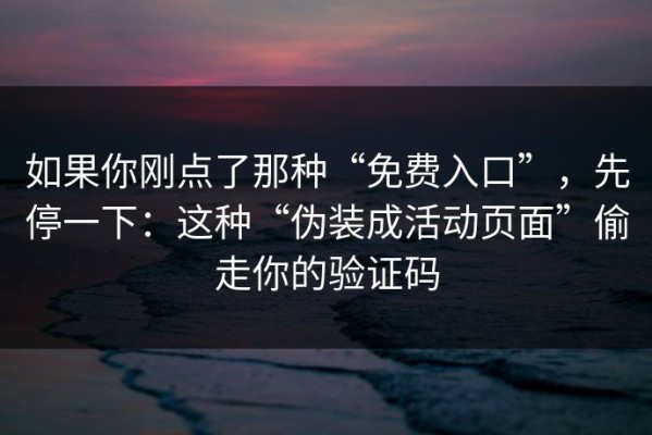 如果你刚点了那种“免费入口”，先停一下：这种“伪装成活动页面”偷走你的验证码