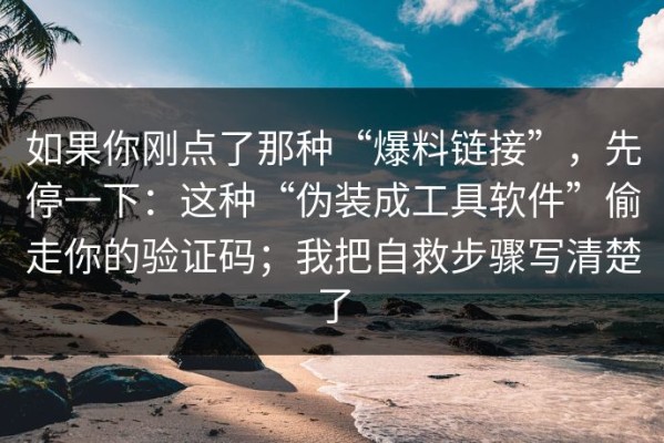 如果你刚点了那种“爆料链接”，先停一下：这种“伪装成工具软件”偷走你的验证码；我把自救步骤写清楚了