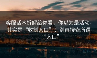 客服话术拆解给你看，你以为是活动，其实是“收割入口”：别再搜索所谓“入口”