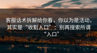 客服话术拆解给你看，你以为是活动，其实是“收割入口”：别再搜索所谓“入口”
