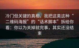 冷门但关键的真相，我把这类这种“二维码海报”的“话术脚本”拆给你看：你以为关掉就完事，其实还没结束