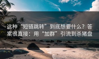 这种“短链跳转”到底想要什么？答案很直接：用“加群”引流到杀猪盘