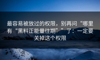 最容易被放过的权限，别再问“哪里有“黑料正能量往期””了：一定要关掉这个权限