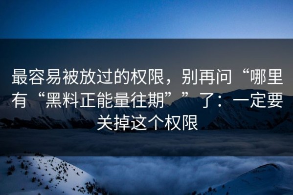 最容易被放过的权限，别再问“哪里有“黑料正能量往期””了：一定要关掉这个权限