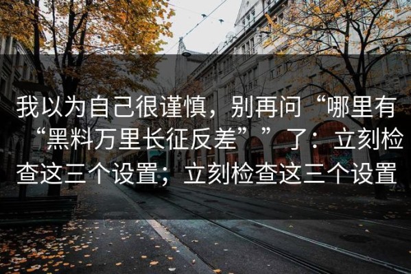 我以为自己很谨慎，别再问“哪里有“黑料万里长征反差””了：立刻检查这三个设置；立刻检查这三个设置