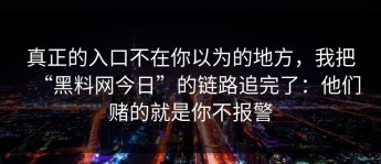 真正的入口不在你以为的地方，我把“黑料网今日”的链路追完了：他们赌的就是你不报警