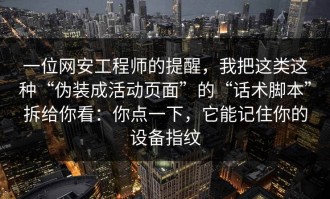 一位网安工程师的提醒，我把这类这种“伪装成活动页面”的“话术脚本”拆给你看：你点一下，它能记住你的设备指纹