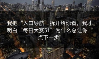 我把“入口导航”拆开给你看，我才明白“每日大赛51”为什么总让你“点下一步”