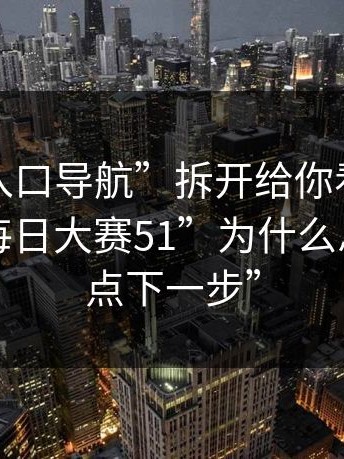 我把“入口导航”拆开给你看，我才明白“每日大赛51”为什么总让你“点下一步”