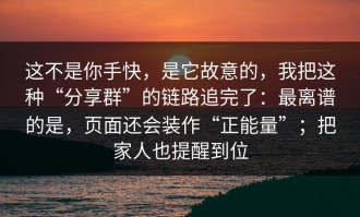 这不是你手快，是它故意的，我把这种“分享群”的链路追完了：最离谱的是，页面还会装作“正能量”；把家人也提醒到位