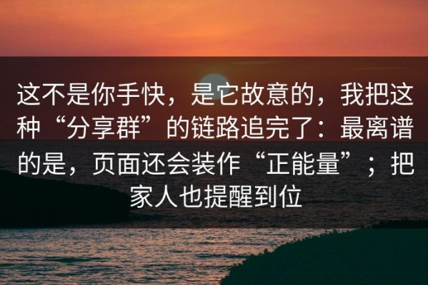 这不是你手快，是它故意的，我把这种“分享群”的链路追完了：最离谱的是，页面还会装作“正能量”；把家人也提醒到位