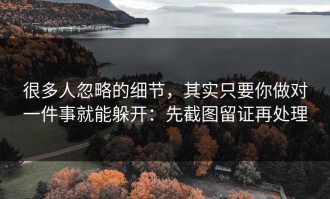 很多人忽略的细节，其实只要你做对一件事就能躲开：先截图留证再处理