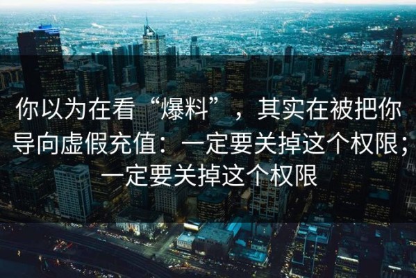你以为在看“爆料”，其实在被把你导向虚假充值：一定要关掉这个权限；一定要关掉这个权限