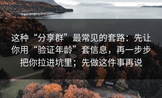 这种“分享群”最常见的套路：先让你用“验证年龄”套信息，再一步步把你拉进坑里；先做这件事再说