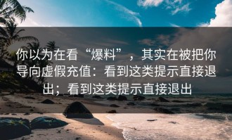 你以为在看“爆料”，其实在被把你导向虚假充值：看到这类提示直接退出；看到这类提示直接退出