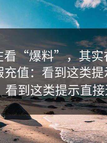 你以为在看“爆料”，其实在被把你导向虚假充值：看到这类提示直接退出；看到这类提示直接退出
