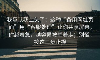 我承认我上头了：这种“备用网址页面”用“客服处理”让你共享屏幕，你越着急，越容易被牵着走；别慌，按这三步止损