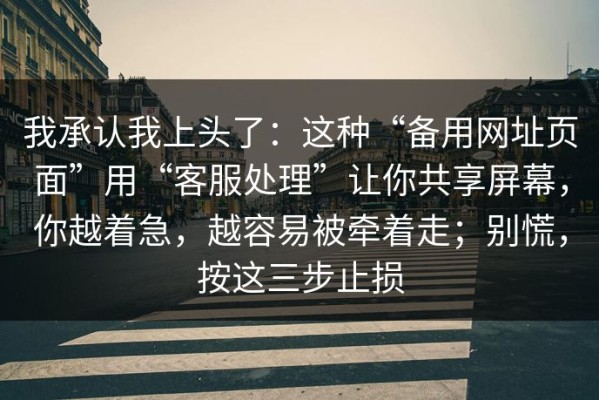 我承认我上头了：这种“备用网址页面”用“客服处理”让你共享屏幕，你越着急，越容易被牵着走；别慌，按这三步止损