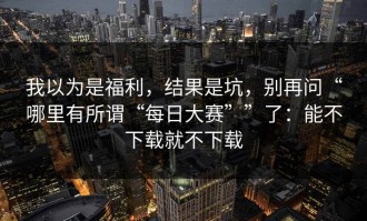 我以为是福利，结果是坑，别再问“哪里有所谓“每日大赛””了：能不下载就不下载