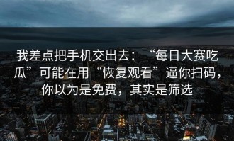 我差点把手机交出去：“每日大赛吃瓜”可能在用“恢复观看”逼你扫码，你以为是免费，其实是筛选