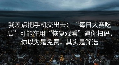 我差点把手机交出去：“每日大赛吃瓜”可能在用“恢复观看”逼你扫码，你以为是免费，其实是筛选