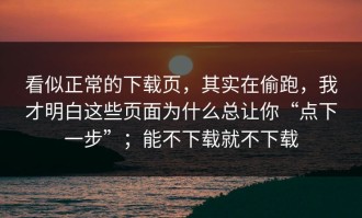 看似正常的下载页，其实在偷跑，我才明白这些页面为什么总让你“点下一步”；能不下载就不下载
