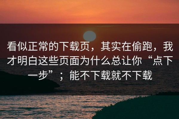 看似正常的下载页，其实在偷跑，我才明白这些页面为什么总让你“点下一步”；能不下载就不下载