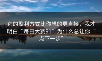 它的盈利方式比你想的更直接，我才明白“每日大赛91”为什么总让你“点下一步”