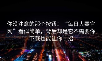你没注意的那个按钮：“每日大赛官网”看似简单，背后却是它不需要你下载也能让你中招
