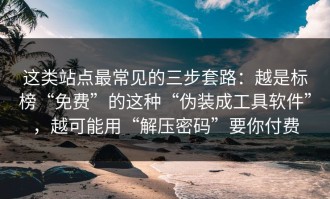这类站点最常见的三步套路：越是标榜“免费”的这种“伪装成工具软件”，越可能用“解压密码”要你付费