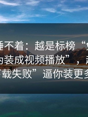 气得我睡不着：越是标榜“免费”的这种“伪装成视频播放”，越可能用“下载失败”逼你装更多东西