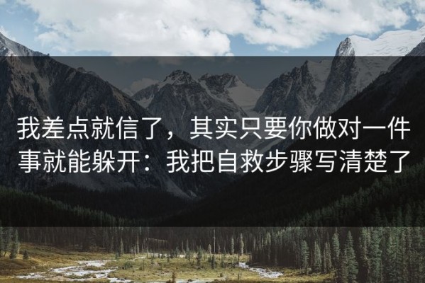 我差点就信了，其实只要你做对一件事就能躲开：我把自救步骤写清楚了