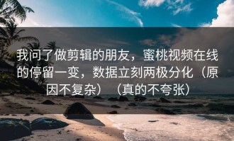 我问了做剪辑的朋友，蜜桃视频在线的停留一变，数据立刻两极分化（原因不复杂）（真的不夸张）