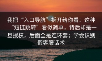 我把“入口导航”拆开给你看：这种“短链跳转”看似简单，背后却是一旦授权，后面全是连环套；学会识别假客服话术