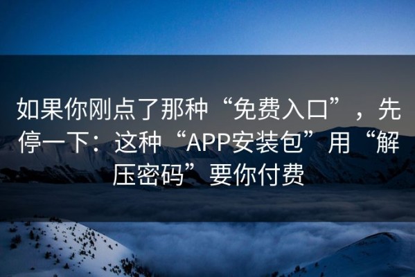 如果你刚点了那种“免费入口”，先停一下：这种“APP安装包”用“解压密码”要你付费