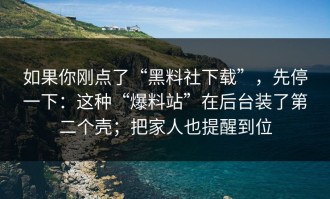 如果你刚点了“黑料社下载”，先停一下：这种“爆料站”在后台装了第二个壳；把家人也提醒到位