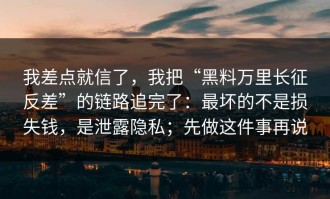 我差点就信了，我把“黑料万里长征反差”的链路追完了：最坏的不是损失钱，是泄露隐私；先做这件事再说