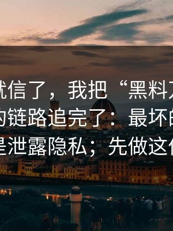 我差点就信了，我把“黑料万里长征反差”的链路追完了：最坏的不是损失钱，是泄露隐私；先做这件事再说