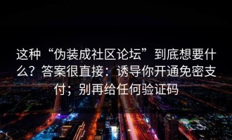 这种“伪装成社区论坛”到底想要什么？答案很直接：诱导你开通免密支付；别再给任何验证码