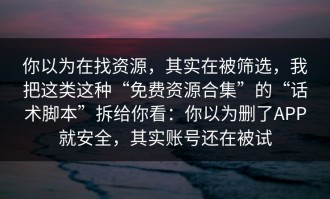 你以为在找资源，其实在被筛选，我把这类这种“免费资源合集”的“话术脚本”拆给你看：你以为删了APP就安全，其实账号还在被试