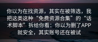 你以为在找资源，其实在被筛选，我把这类这种“免费资源合集”的“话术脚本”拆给你看：你以为删了APP就安全，其实账号还在被试
