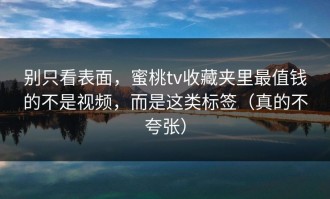 别只看表面，蜜桃tv收藏夹里最值钱的不是视频，而是这类标签（真的不夸张）