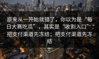 原来从一开始就错了，你以为是“每日大赛吃瓜”，其实是“收割入口”：把支付渠道先冻结；把支付渠道先冻结