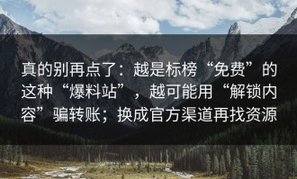 真的别再点了：越是标榜“免费”的这种“爆料站”，越可能用“解锁内容”骗转账；换成官方渠道再找资源